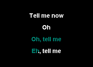 Tell me now

Oh

Oh, tell me
Eh, tell me