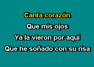 Canta corazc'm

Que mis ojos

Ya la vieron por aqui

Que he sofiado con su risa