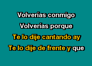 Volverias conmigo

Volverias porque
Te lo dije cantando ay

Te lo dije de frente y que