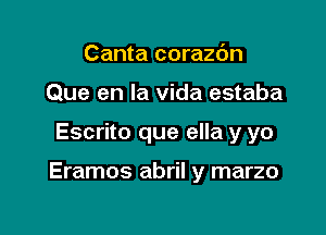 Canta corazdn
Que en la vida estaba

Escrito que ella y yo

Eramos abril y marzo