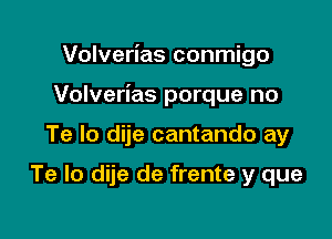 Volverias conmigo

Volverias porque no

Te lo dije cantando ay

Te lo dije de frente y que