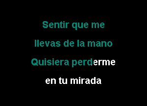 Sentir que me

llevas de la mano

Quisiera perderme

en tu mirada