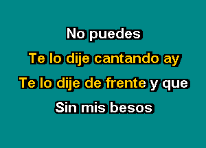 No puedes

Te lo dije cantando ay

Te lo dije de frente y que

Sin mis besos