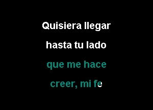 Quisiera llegar

hasta tu lado
que me hace

creer, mi fe