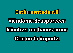 Estas sentada alli
Virfzndome desaparecer

Mientras me haces creer

Que no te importa

g