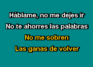 Hablame, no me dejes ir
No te ahorres las palabras
No me sobren

Las ganas de volver