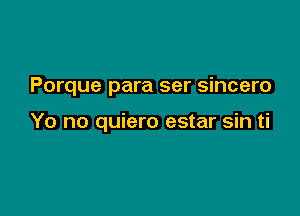 Porque para ser sincero

Yo no quiero estar sin ti