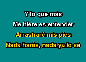 Y lo que mas
Me hiere es entender

Arrastrartia mis pies

Nada harx, nada ya lo S(e