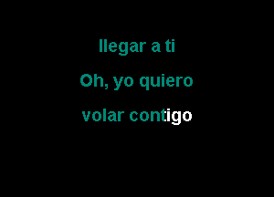 llegar a ti

Oh, yo quiero

volar contigo