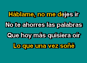 Hablame, no me dejes ir
No te ahorres las palabras
Que hoy mas quisiera oir

Lo que una vez sofngz