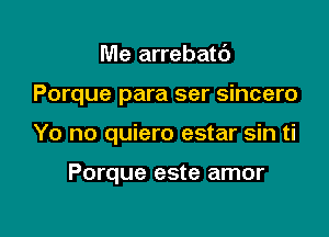 Me arrebatt')

Porque para ser sincero

Yo no quiero estar sin ti

Porque este amor