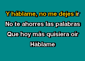 Y hablame, no me dejes ir
No te ahorres las palabras
Que hoy mas quisiera oir

Hablame