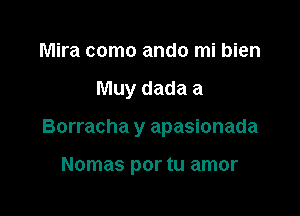 Mira como ando mi bien

Muy dada a

Borracha y apasionada

Nomas por tu amor