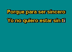 Porque para ser sincero

Yo no quiero estar sin ti