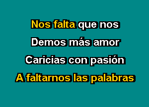 Nos falta que nos

Demos mas amor

Caricias con pasic'm

A faltarnos las palabras