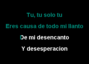 Tu, tu solo tu
Eres causa de todo mi llanto

De mi desencanto

Y desesperacion