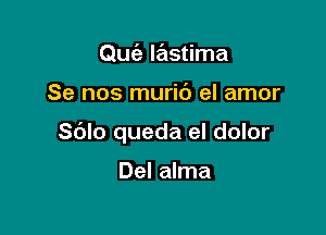 Quia lastima

Se nos murib el amor

Sblo queda el dolor

Del alma