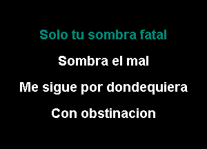 Solo tu sombra fatal

Sombra el mal

Me sigue por dondequiera

Con obstinacion