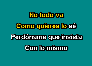 No todo va

Como quieres lo sc'e

Perdbname que insista

Con lo mismo