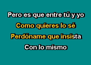 Pero es que entre tl'J y yo

Como quieres lo sc'e

Perdbname que insista

Con lo mismo