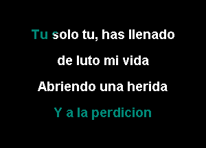 Tu solo tu, has llenado
de luto mi Vida

Abriendo una herida

Y a la perdicion