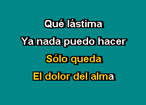 Qufa lastima

Ya nada puedo hacer

Sdlo queda

El dolor del alma