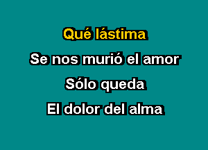 Qufa lastima

Se nos muric') el amor

Sdlo queda

El dolor del alma