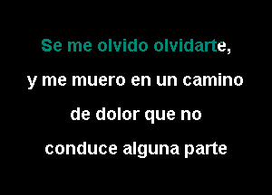 Se me olvido olvidarte,

y me muero en un camino

de dolor que no

conduce alguna parte