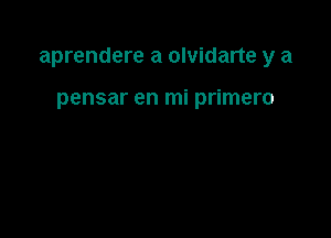 aprendere a olvidarte y a

pensar en mi primero