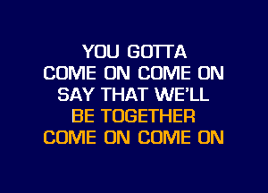 YOU GOTTA
COME ON COME ON
SAY THAT WE'LL
BE TOGETHER
COME ON COME ON

g