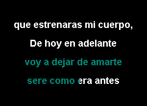 que estrenaras mi cuerpo,

De hoy en adelante

voy a dejar de amarte

sere COITIO era antes