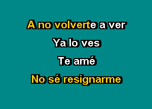 A no volverte a ver
Ya lo ves

Te amia

No sc'e resignarme