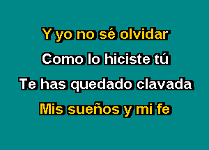 Y yo no sc'a olvidar
Como lo hiciste t0

Te has quedado clavada

Mis suerios y mi fe