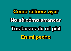 Como si fuera ayer

No sc'e cbmo arrancar

Tus besos de mi piel

En mi pecho