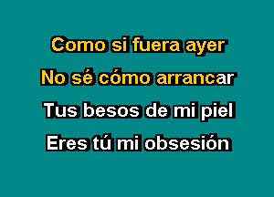 Como si fuera ayer

No sc'e cbmo arrancar

Tus besos de mi piel

Eres t0 mi obsesic'm