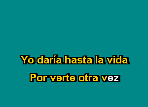 Yo daria hasta la Vida

Por verte otra vez