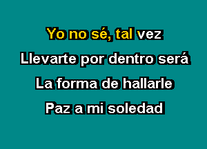 Yo no 869, tal vez

Llevarte por dentro sera

La forma de hallarle

Paz a mi soledad