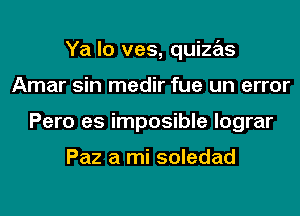 Ya lo ves, quizas
Amar sin medir fue un error
Pero es imposible lograr

Paz a mi soledad