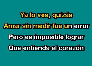 Ya lo ves, quizas
Amar sin medir fue un error
Pero es imposible lograr

Que entienda el corazc'm