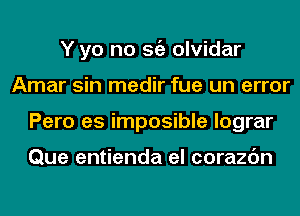 Y yo no Stiz olvidar
Amar sin medir fue un error
Pero es imposible lograr

Que entienda el corazc'm