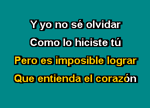 Y yo no sc'a olvidar

Como lo hiciste t0

Pero es imposible lograr

Que entienda el corazc'm