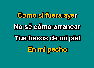 Como si fuera ayer

No sc'e cbmo arrancar

Tus besos de mi piel

En mi pecho