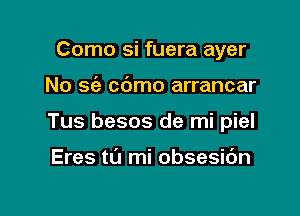 Como si fuera ayer

No sc'e cbmo arrancar

Tus besos de mi piel

Eres t0 mi obsesic'm