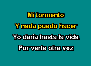 Mi tormento

Y nada puedo hacer

Yo daria hasta la Vida

Por verte otra vez