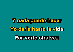 Y nada puedo hacer

Yo daria hasta la Vida

Por verte otra vez