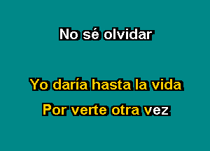 No 963 olvidar

Yo daria hasta la Vida

Por verte otra vez