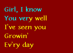 Girl, I know
You very well

I've seen you
Growin'

Ev'ry day