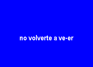 no volverte a ve-er