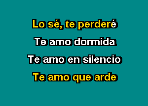 Lo sc'a, te perdert'e

Te amo dormida
Te amo en silencio

Te amo que arde