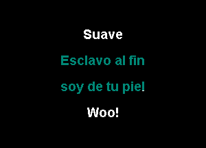 Suave

Esclavo al fin

soy de tu piel

Woo!